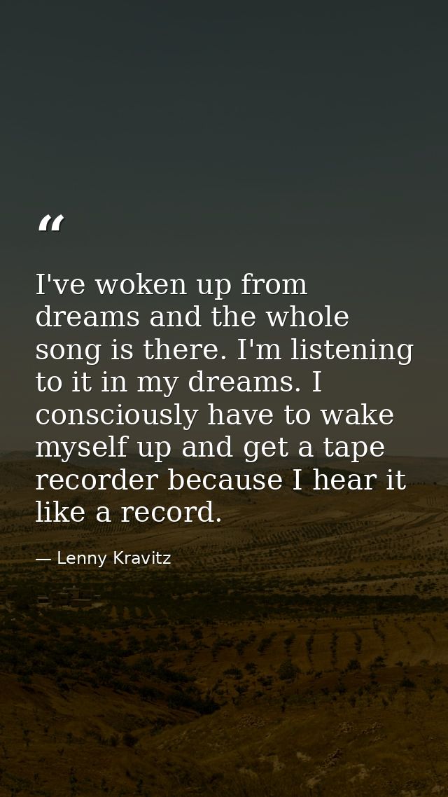 I've woken up from dreams and the whole song is there. I'm listening to it in my dreams. I consciously have to wake myse — Lenny Kravitz