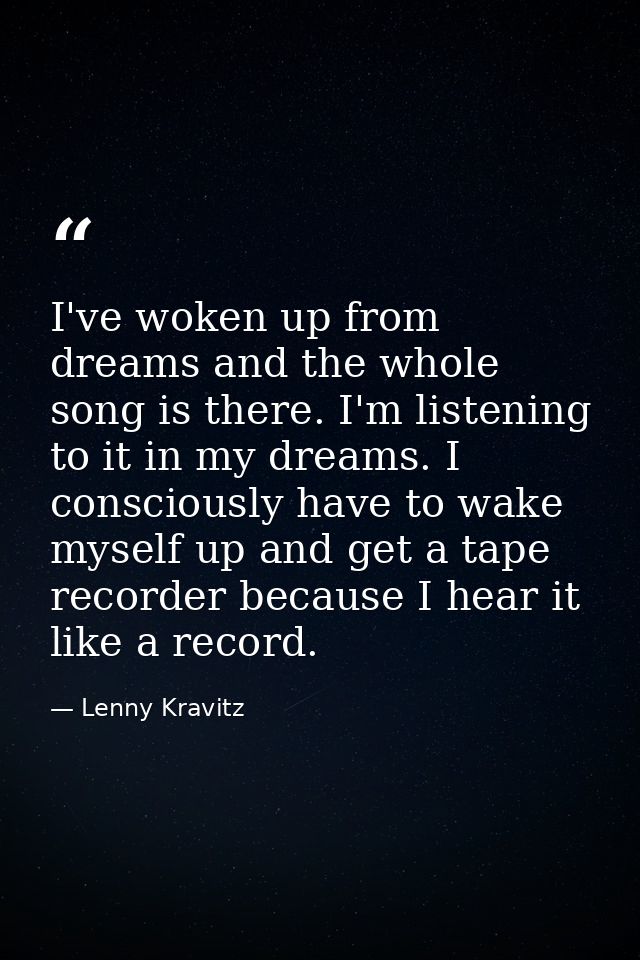 I've woken up from dreams and the whole song is there. I'm listening to it in my dreams. I consciously have to wake myse — Lenny Kravitz