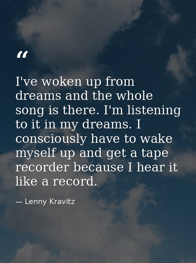 I've woken up from dreams and the whole song is there. I'm listening to it in my dreams. I consciously have to wake myse — Lenny Kravitz