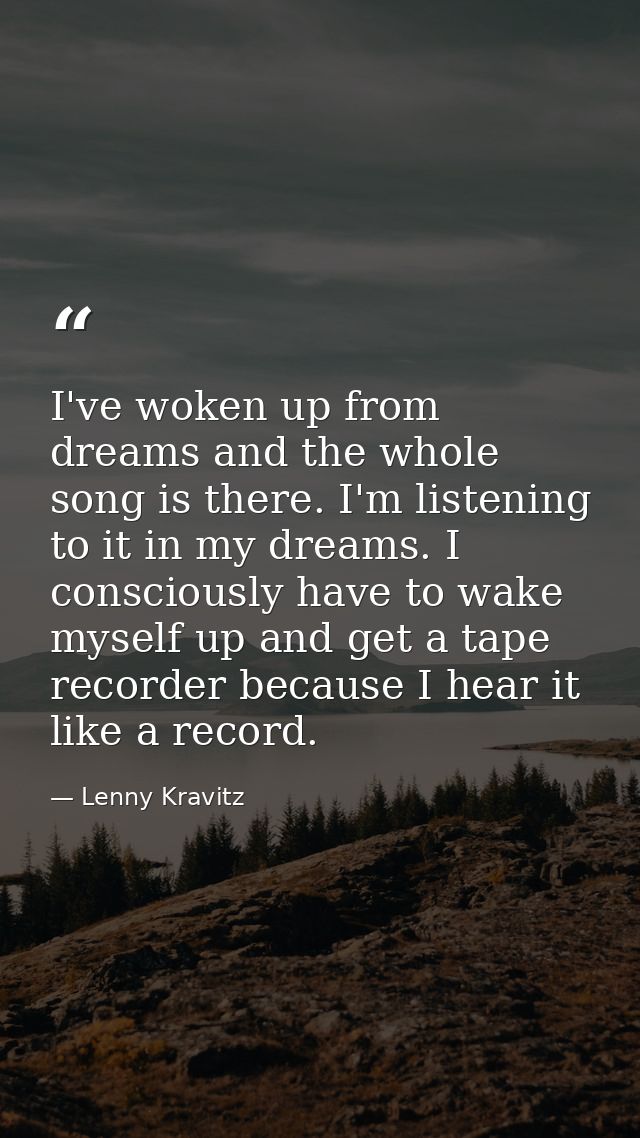 I've woken up from dreams and the whole song is there. I'm listening to it in my dreams. I consciously have to wake myse — Lenny Kravitz