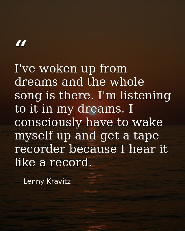 I've woken up from dreams and the whole song is there. I'm listening to it in my dreams. I consciously have to wake myse — Lenny Kravitz