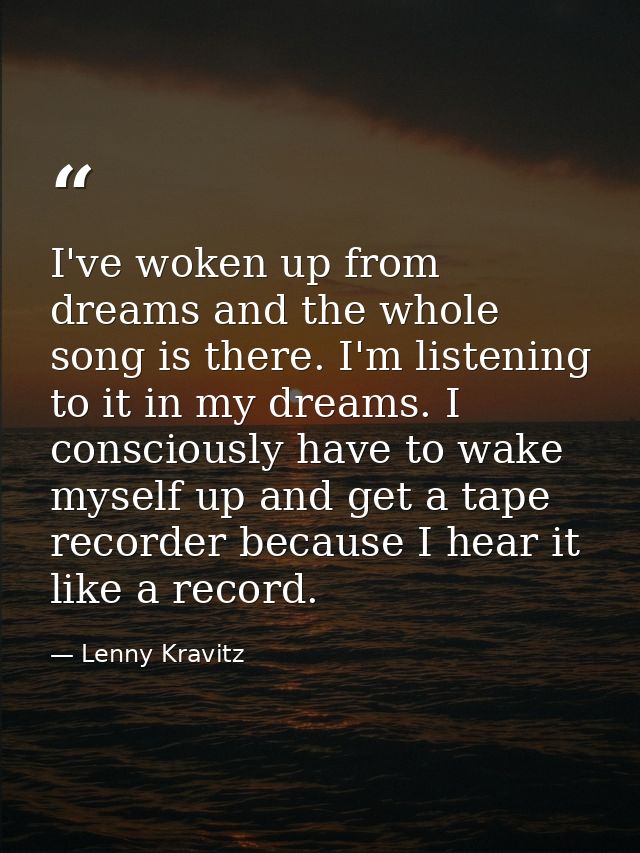I've woken up from dreams and the whole song is there. I'm listening to it in my dreams. I consciously have to wake myse — Lenny Kravitz