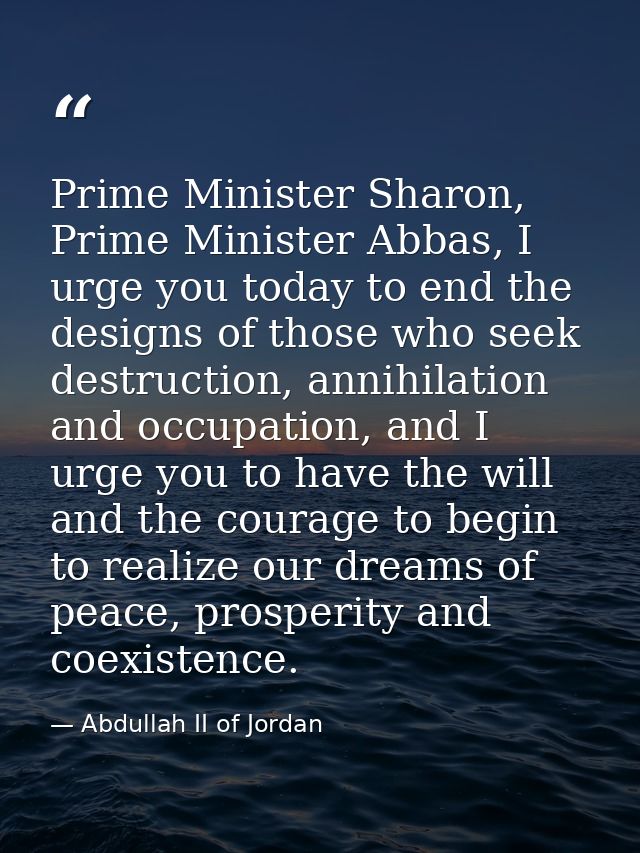 Prime Minister Sharon, Prime Minister Abbas, I urge you today to end the designs of those who seek destruction, annihila — Abdullah II of Jordan