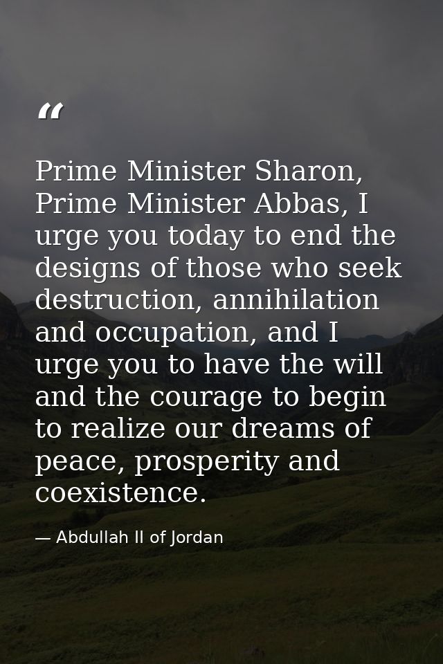Prime Minister Sharon, Prime Minister Abbas, I urge you today to end the designs of those who seek destruction, annihila — Abdullah II of Jordan