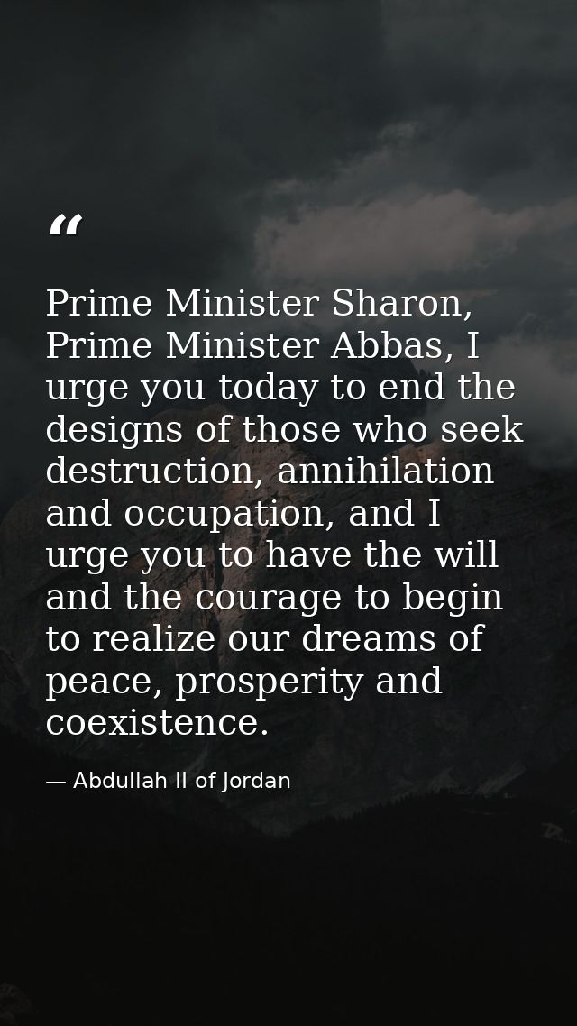 Prime Minister Sharon, Prime Minister Abbas, I urge you today to end the designs of those who seek destruction, annihila — Abdullah II of Jordan