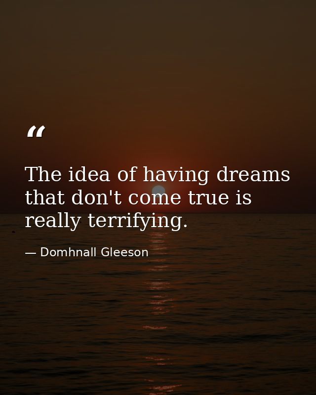The idea of having dreams that don't come true is really terrifying. — Domhnall Gleeson