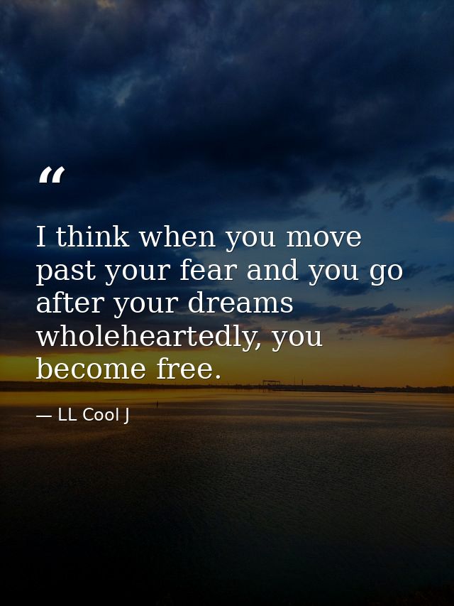I think when you move past your fear and you go after your dreams wholeheartedly, you become free. — LL Cool J