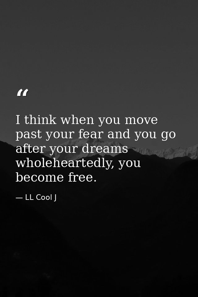 I think when you move past your fear and you go after your dreams wholeheartedly, you become free. — LL Cool J