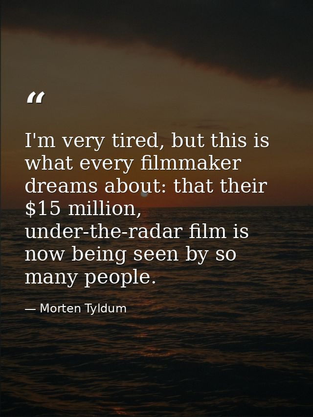 I'm very tired, but this is what every filmmaker dreams about: that their $15 million, under-the-radar film is now being — Morten Tyldum