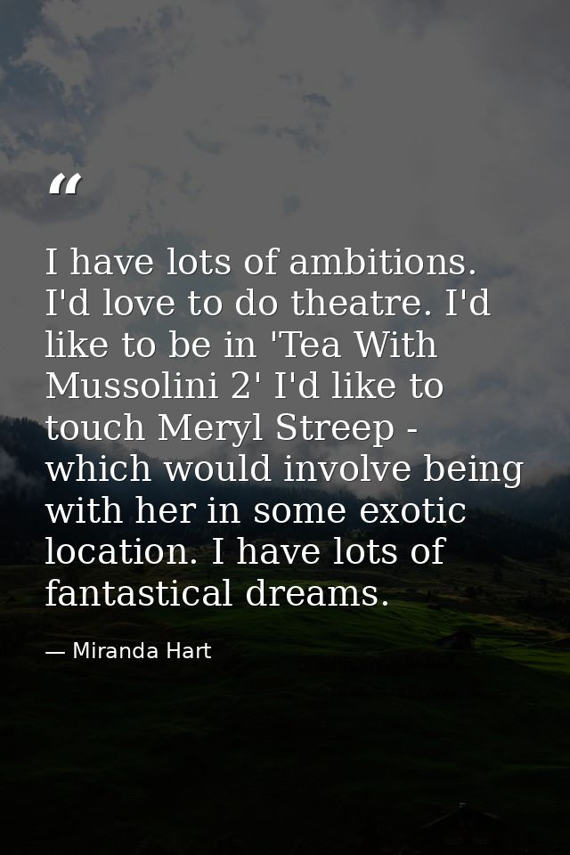 I have lots of ambitions. I'd love to do theatre. I'd like to be in 'Tea With Mussolini 2' I'd like to touch Meryl Stree — Miranda Hart