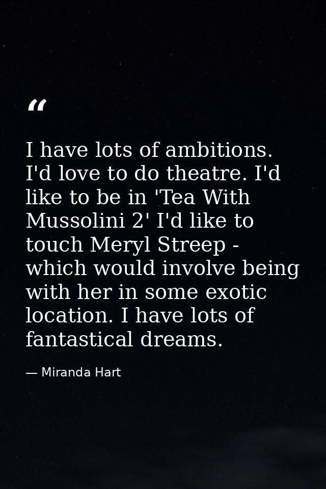 I have lots of ambitions. I'd love to do theatre. I'd like to be in 'Tea With Mussolini 2' I'd like to touch Meryl Stree — Miranda Hart