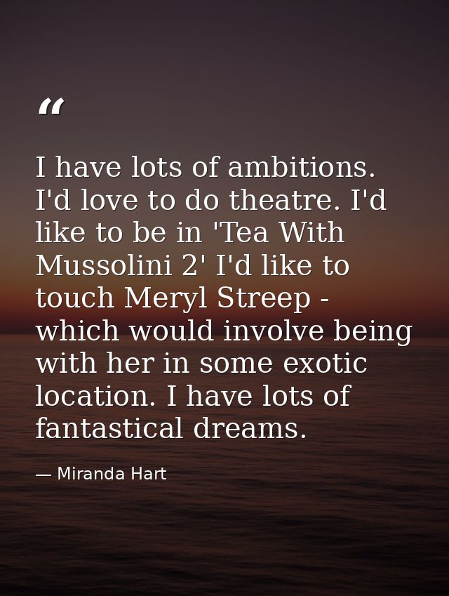 I have lots of ambitions. I'd love to do theatre. I'd like to be in 'Tea With Mussolini 2' I'd like to touch Meryl Stree — Miranda Hart