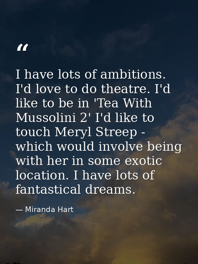 I have lots of ambitions. I'd love to do theatre. I'd like to be in 'Tea With Mussolini 2' I'd like to touch Meryl Stree — Miranda Hart