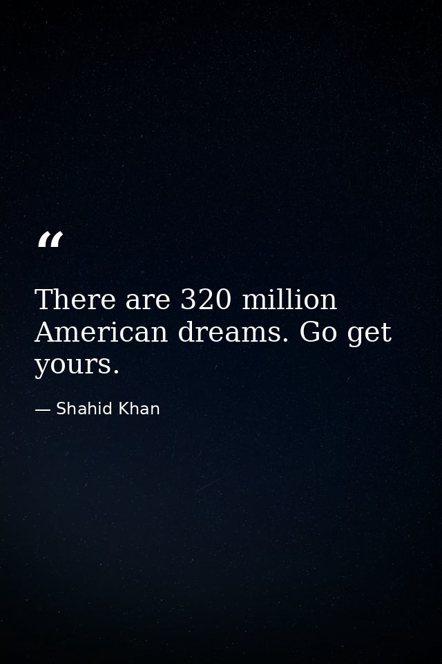 There are 320 million American dreams. Go get yours. — Shahid Khan