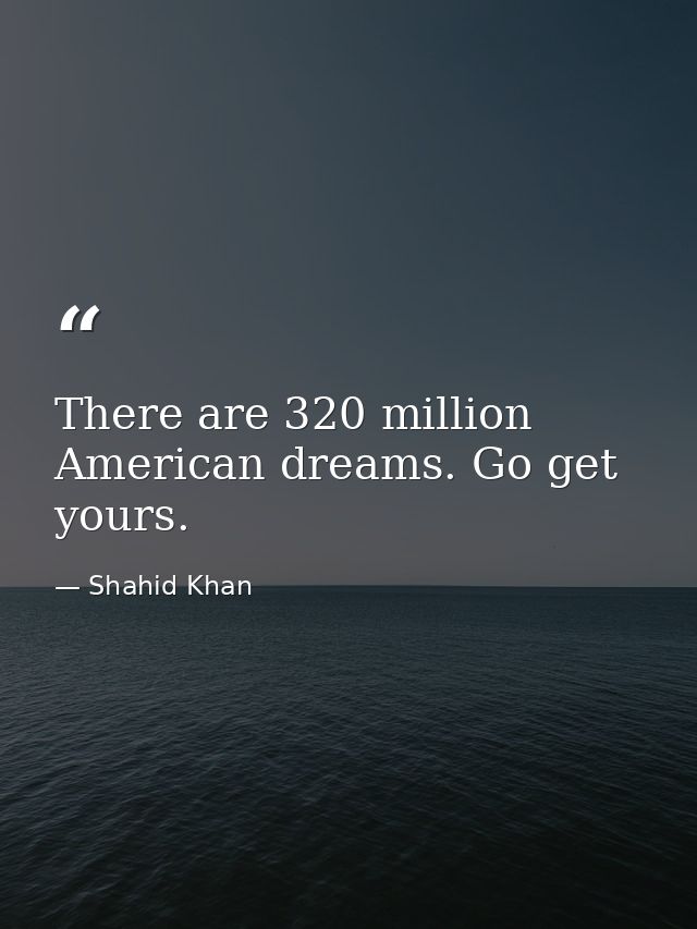 There are 320 million American dreams. Go get yours. — Shahid Khan