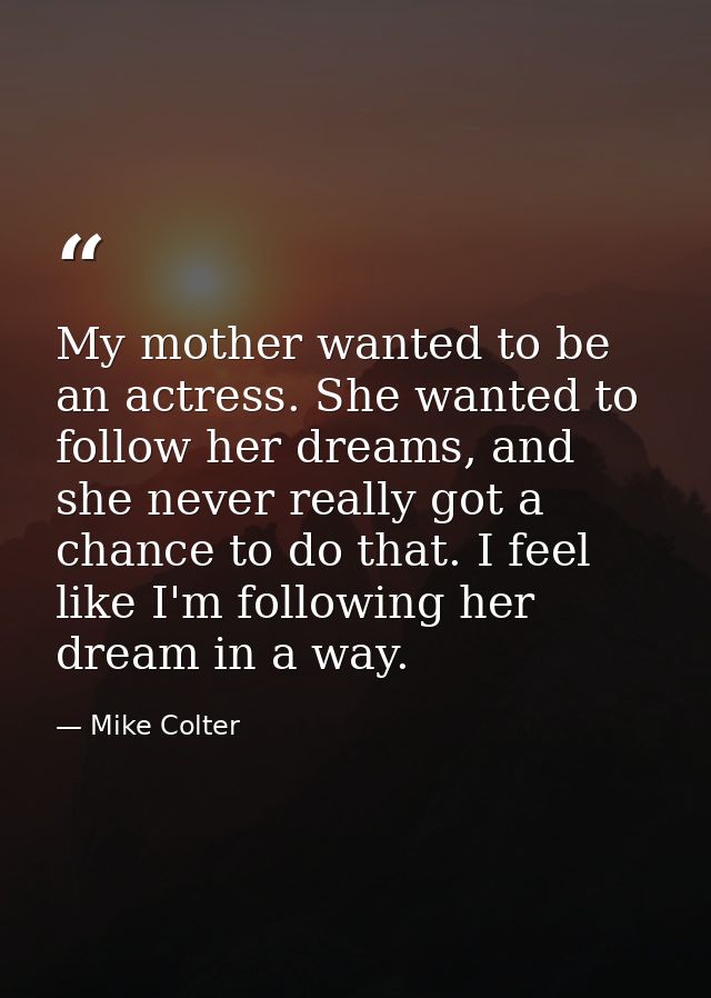 My mother wanted to be an actress. She wanted to follow her dreams, and she never really got a chance to do that. I feel — Mike Colter