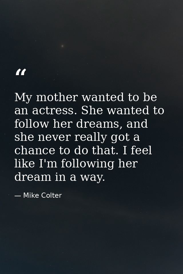 My mother wanted to be an actress. She wanted to follow her dreams, and she never really got a chance to do that. I feel — Mike Colter