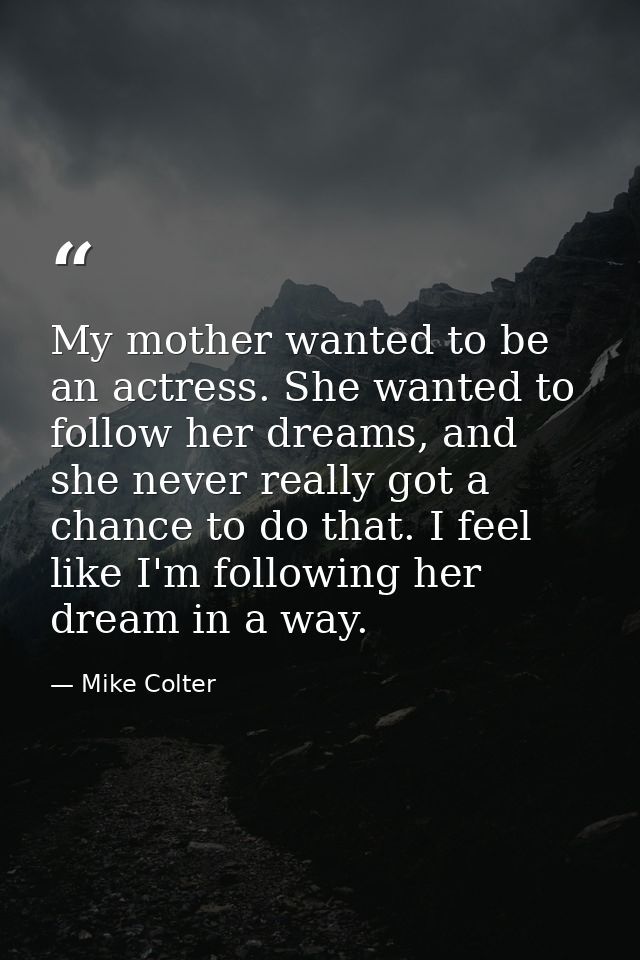 My mother wanted to be an actress. She wanted to follow her dreams, and she never really got a chance to do that. I feel — Mike Colter