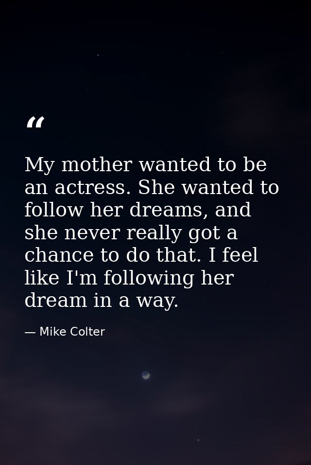 My mother wanted to be an actress. She wanted to follow her dreams, and she never really got a chance to do that. I feel — Mike Colter