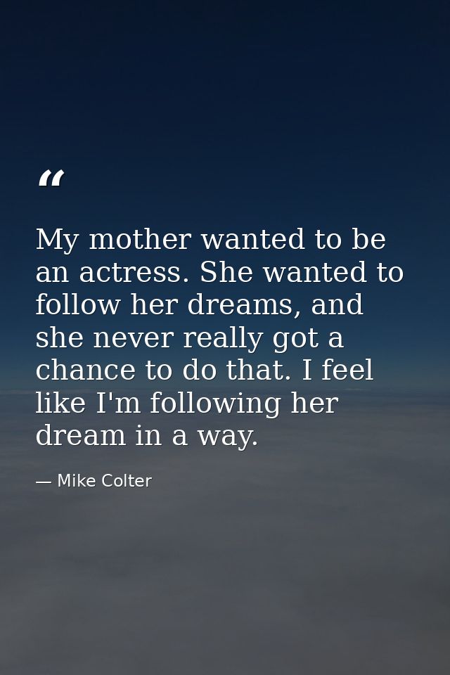 My mother wanted to be an actress. She wanted to follow her dreams, and she never really got a chance to do that. I feel — Mike Colter