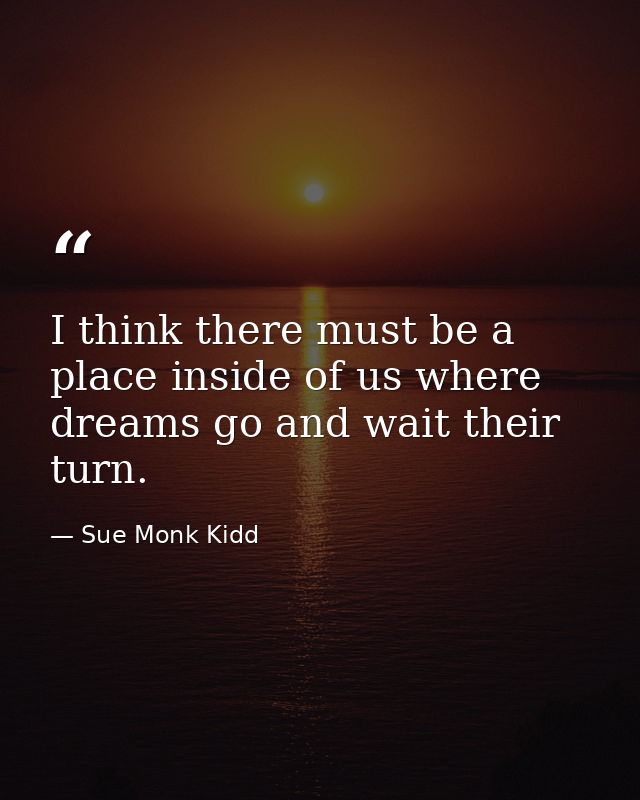 I think there must be a place inside of us where dreams go and wait their turn. — Sue Monk Kidd