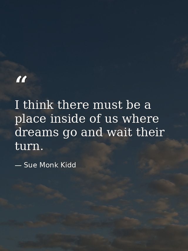 I think there must be a place inside of us where dreams go and wait their turn. — Sue Monk Kidd