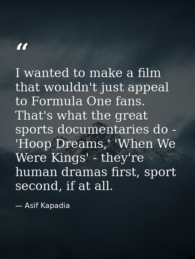 I wanted to make a film that wouldn't just appeal to Formula One fans. That's what the great sports documentaries do - ' — Asif Kapadia