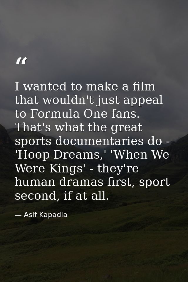 I wanted to make a film that wouldn't just appeal to Formula One fans. That's what the great sports documentaries do - ' — Asif Kapadia