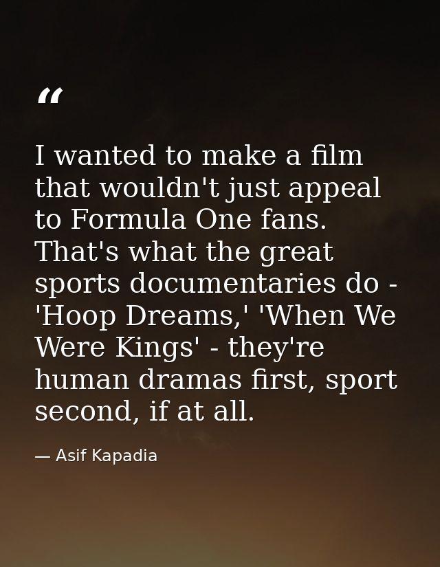 I wanted to make a film that wouldn't just appeal to Formula One fans. That's what the great sports documentaries do - ' — Asif Kapadia