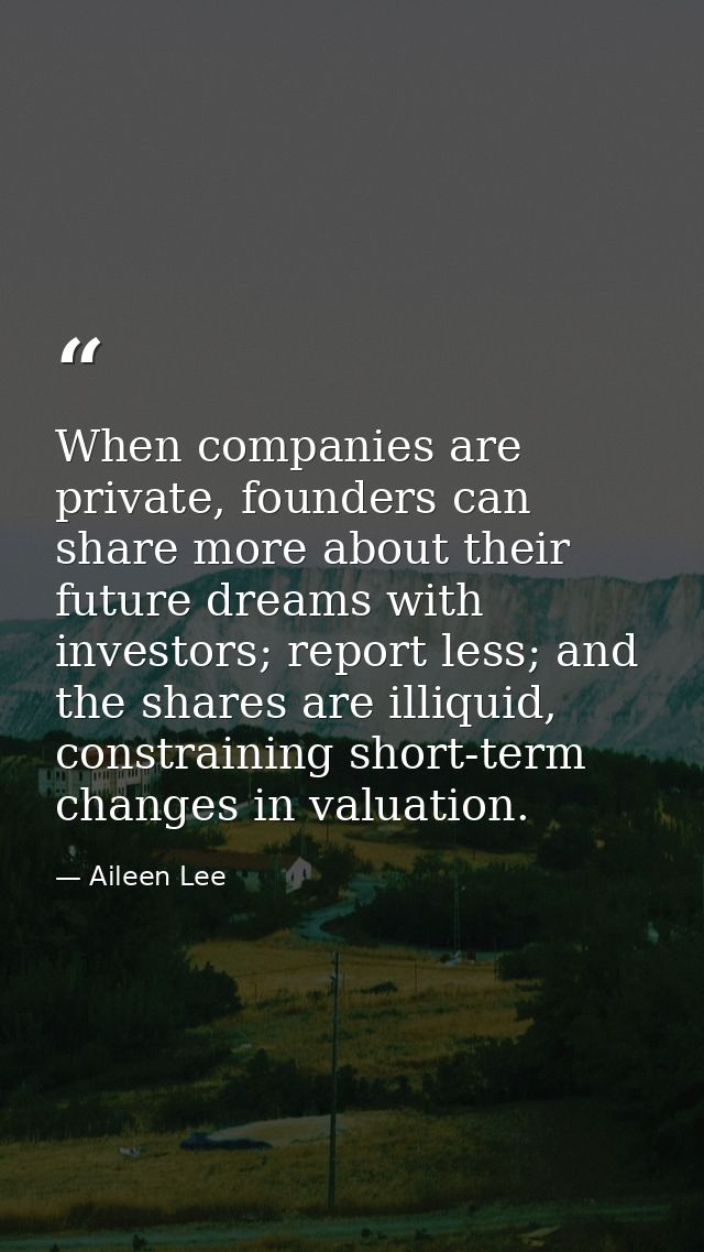 When companies are private, founders can share more about their future dreams with investors; report less; and the share — Aileen Lee