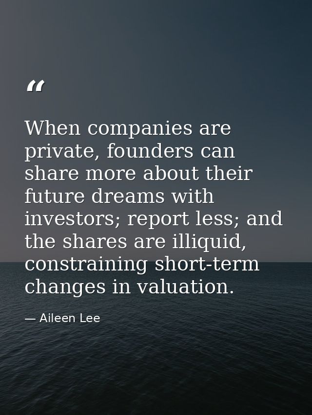 When companies are private, founders can share more about their future dreams with investors; report less; and the share — Aileen Lee