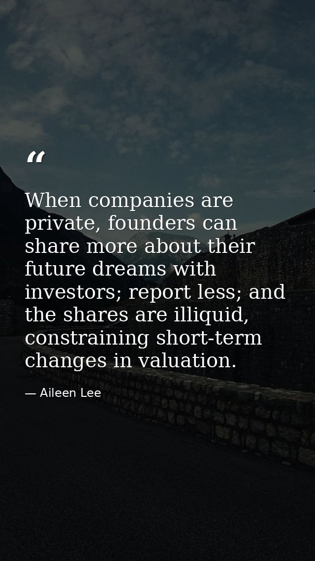 When companies are private, founders can share more about their future dreams with investors; report less; and the share — Aileen Lee