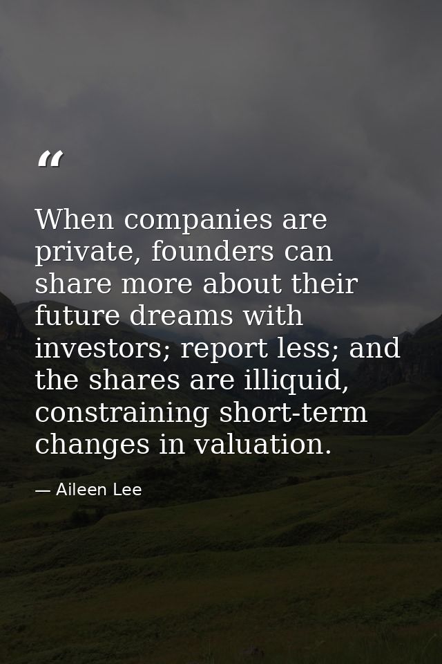 When companies are private, founders can share more about their future dreams with investors; report less; and the share — Aileen Lee