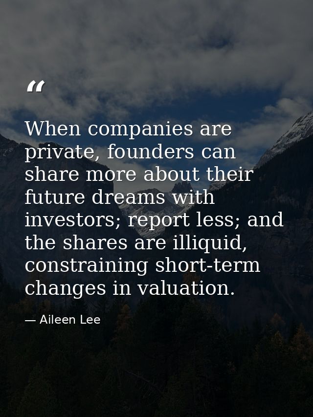 When companies are private, founders can share more about their future dreams with investors; report less; and the share — Aileen Lee