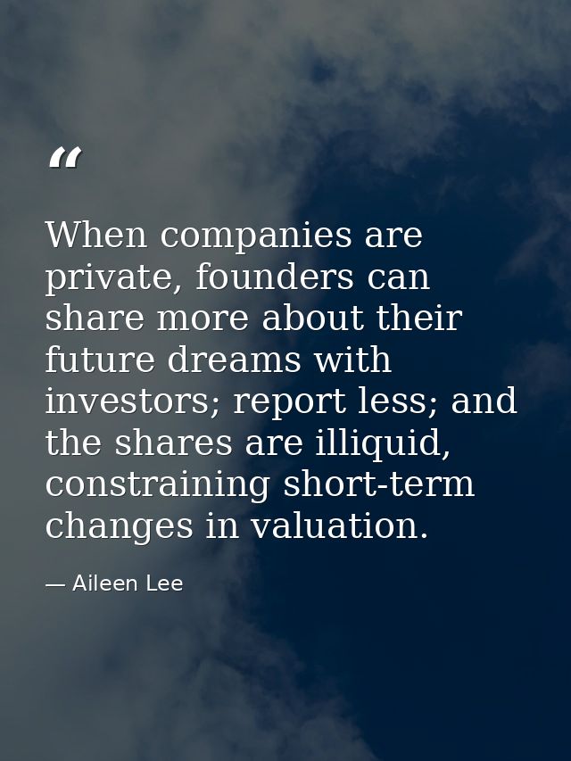 When companies are private, founders can share more about their future dreams with investors; report less; and the share — Aileen Lee