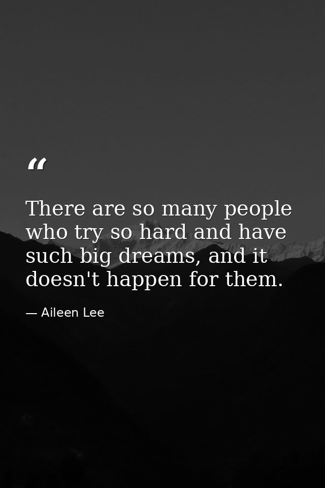 There are so many people who try so hard and have such big dreams, and it doesn't happen for them. — Aileen Lee