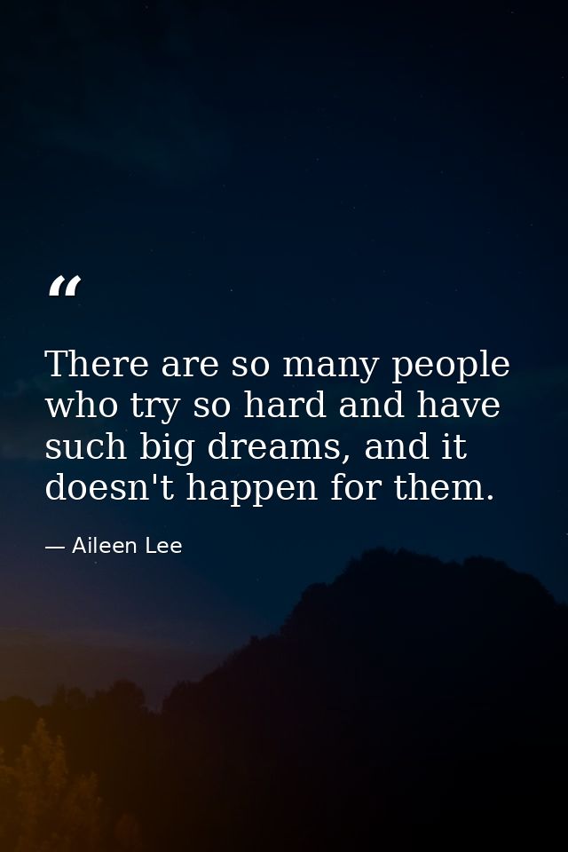 There are so many people who try so hard and have such big dreams, and it doesn't happen for them. — Aileen Lee