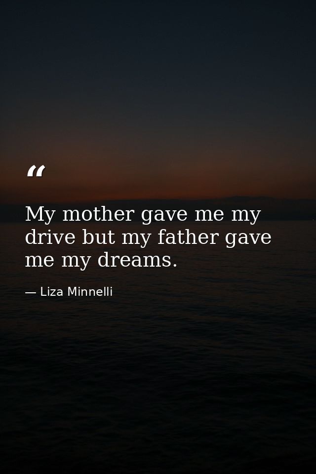My mother gave me my drive but my father gave me my dreams. — Liza Minnelli