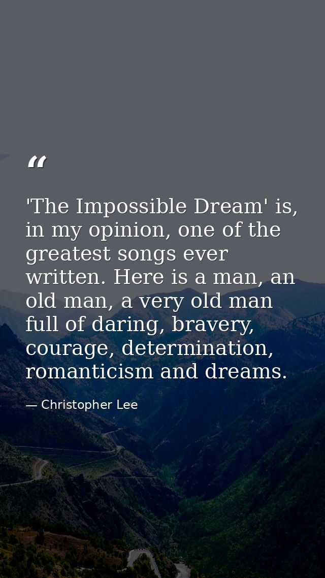 'The Impossible Dream' is, in my opinion, one of the greatest songs ever written. Here is a man, an old man, a very old  — Christopher Lee