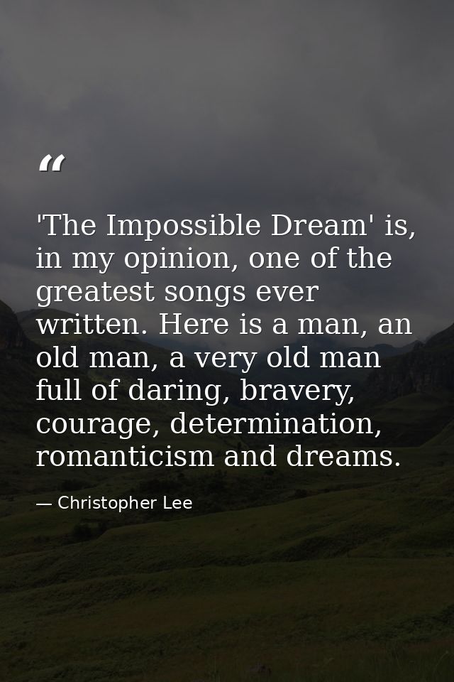 'The Impossible Dream' is, in my opinion, one of the greatest songs ever written. Here is a man, an old man, a very old  — Christopher Lee