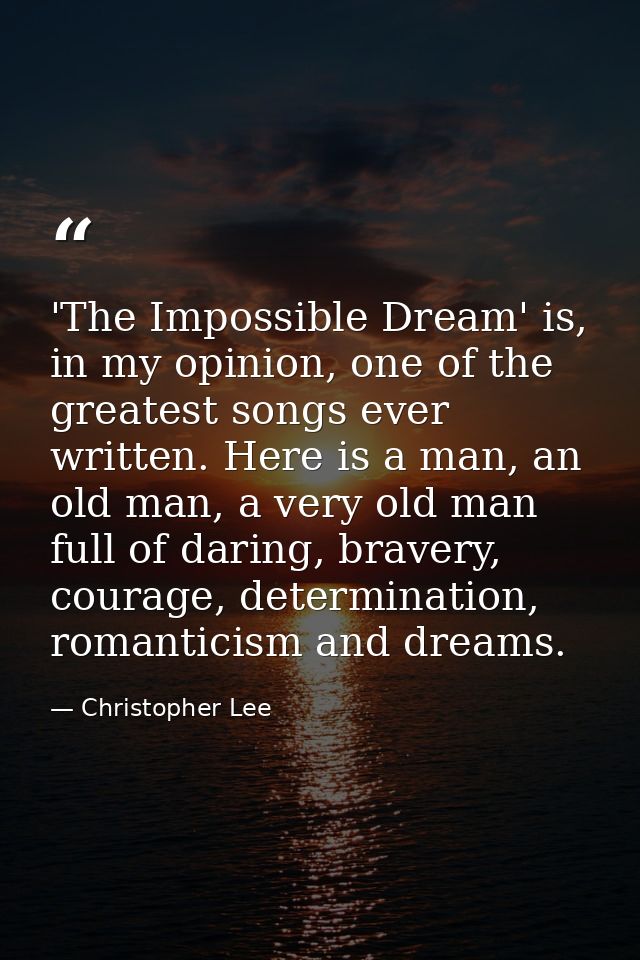 'The Impossible Dream' is, in my opinion, one of the greatest songs ever written. Here is a man, an old man, a very old  — Christopher Lee