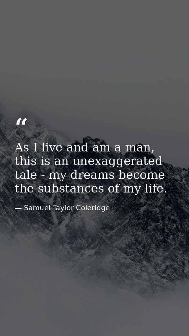 As I live and am a man, this is an unexaggerated tale - my dreams become the substances of my life. — Samuel Taylor Coleridge
