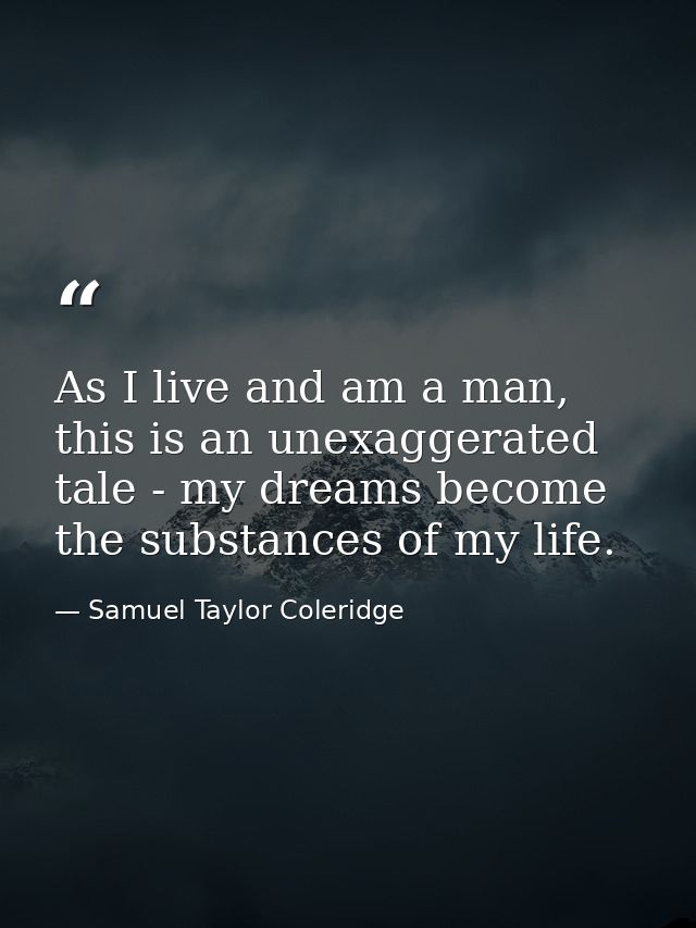 As I live and am a man, this is an unexaggerated tale - my dreams become the substances of my life. — Samuel Taylor Coleridge