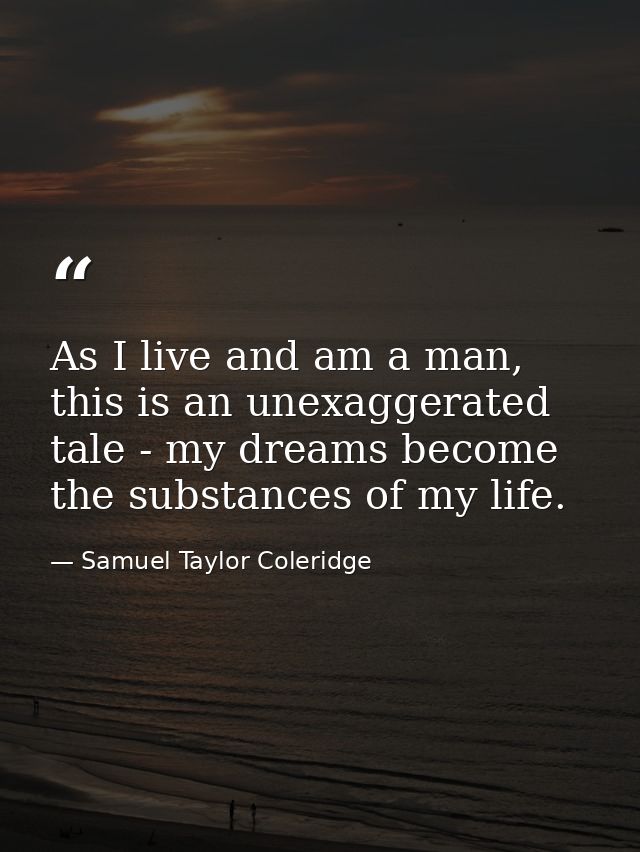 As I live and am a man, this is an unexaggerated tale - my dreams become the substances of my life. — Samuel Taylor Coleridge