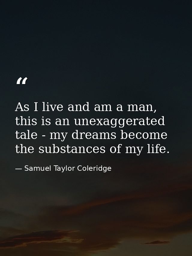 As I live and am a man, this is an unexaggerated tale - my dreams become the substances of my life. — Samuel Taylor Coleridge