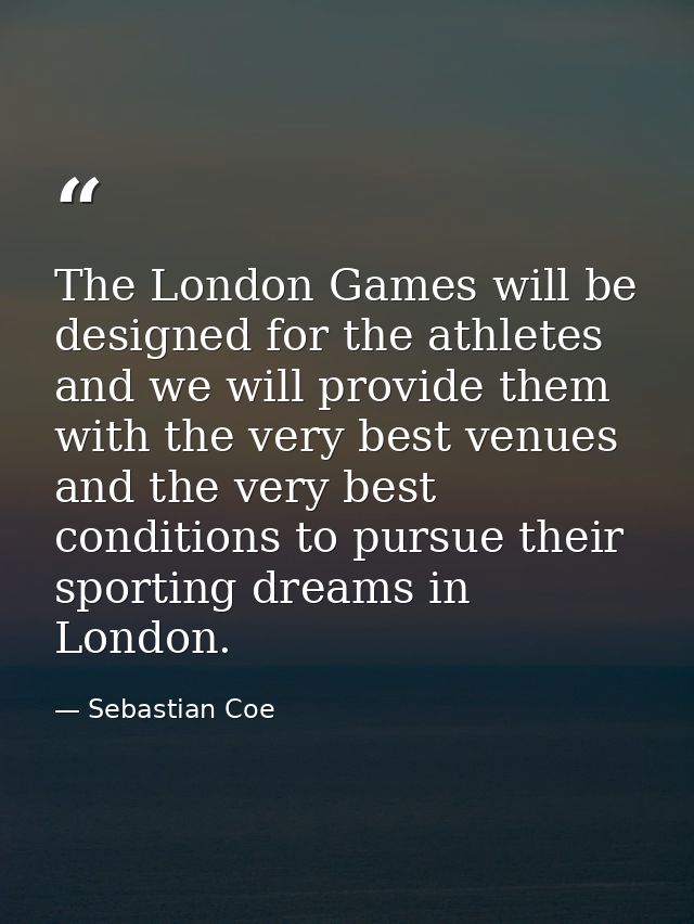 The London Games will be designed for the athletes and we will provide them with the very best venues and the very best  — Sebastian Coe