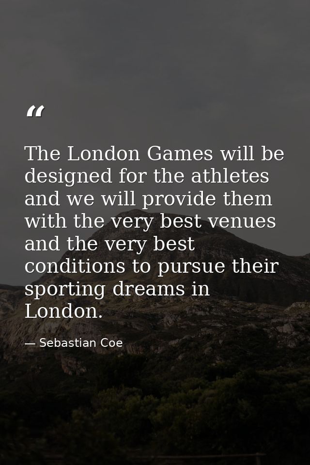 The London Games will be designed for the athletes and we will provide them with the very best venues and the very best  — Sebastian Coe