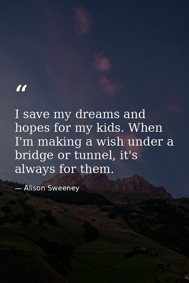 I save my dreams and hopes for my kids. When I'm making a wish under a bridge or tunnel, it's always for them. — Alison Sweeney