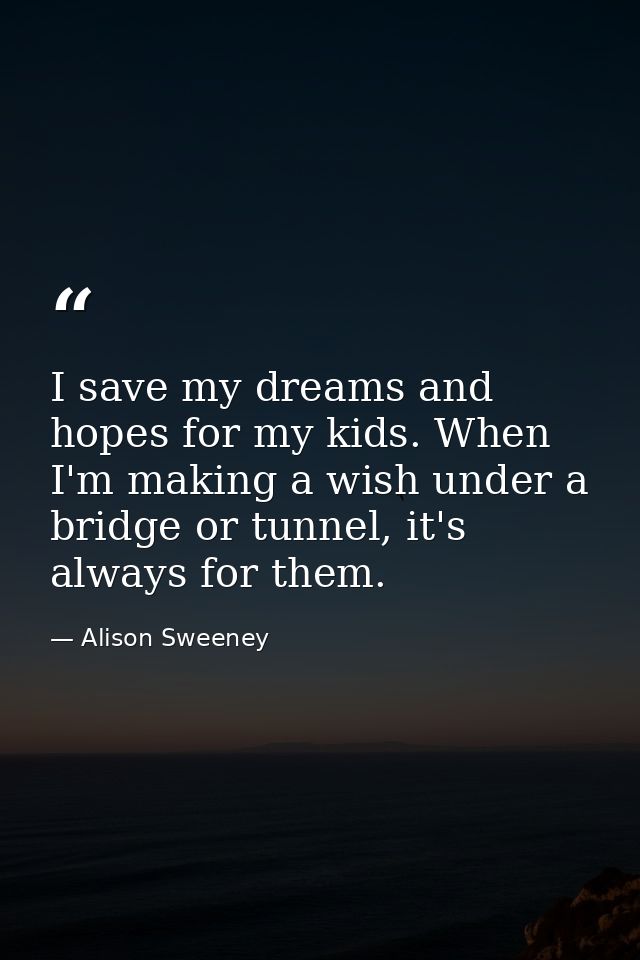 I save my dreams and hopes for my kids. When I'm making a wish under a bridge or tunnel, it's always for them. — Alison Sweeney