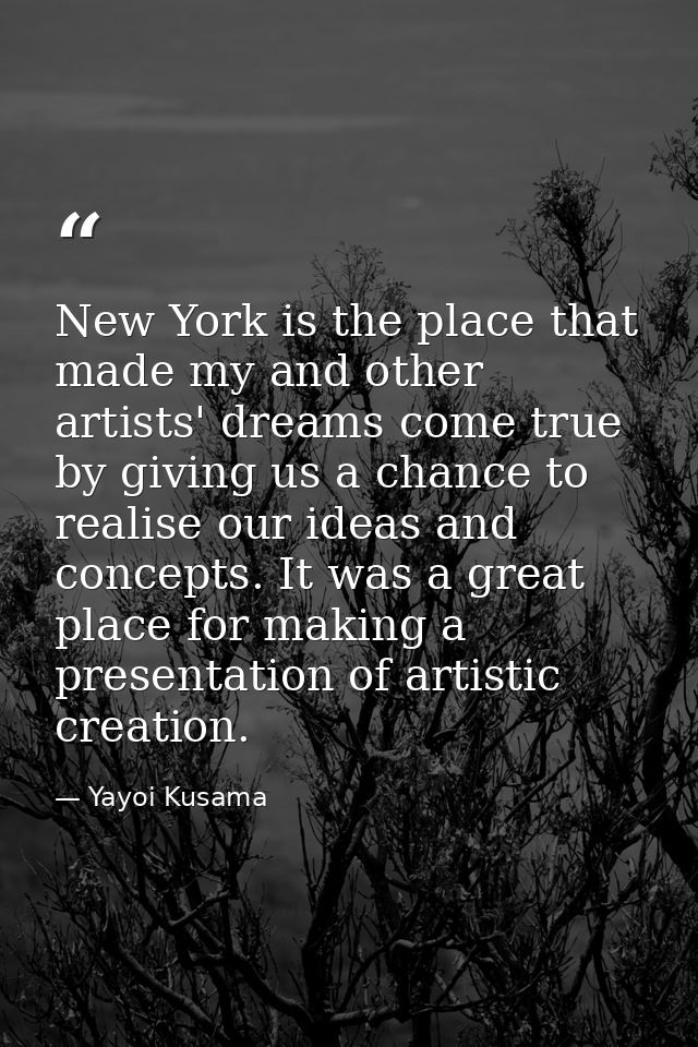 New York is the place that made my and other artists' dreams come true by giving us a chance to realise our ideas and co — Yayoi Kusama